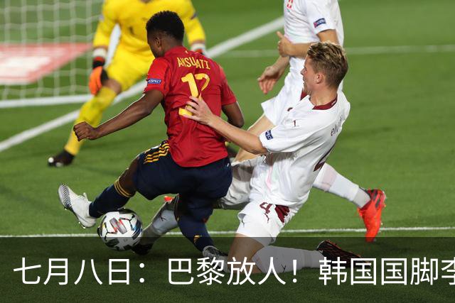七月八日：巴黎放人！韩国国脚李刚仁4000万欧重返西甲，西蒙尼的进攻拼图终于拼上了