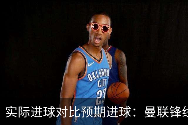 实际进球对比预期进球：曼联锋线迷失-4.59个